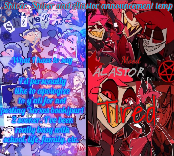 Please be patient | I’d personally like to apologize to y’all for not posting Xerxes book/part 2 sooner. I’ve been really busy with school, life, family, etc. Tired | image tagged in shiver shiver and alastor announcement temp | made w/ Imgflip meme maker
