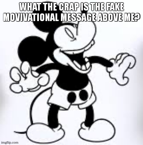 Mickey laughing | WHAT THE CRAP IS THE FAKE MOVIVATIONAL MESSAGE ABOVE ME? | image tagged in mickey laughing | made w/ Imgflip meme maker