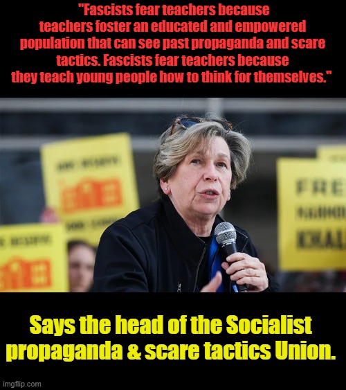 "Fascists fear teachers because teachers foster an educated and empowered population that can see past propaganda and scare tactics. Fascists fear teachers because they teach young people how to think for themselves."; Says the head of the Socialist propaganda & scare tactics Union. | made w/ Imgflip meme maker