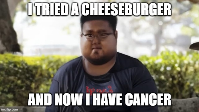 I TRIED A CHEESEBURGER; AND NOW I HAVE CANCER | image tagged in idk what to put here | made w/ Imgflip meme maker