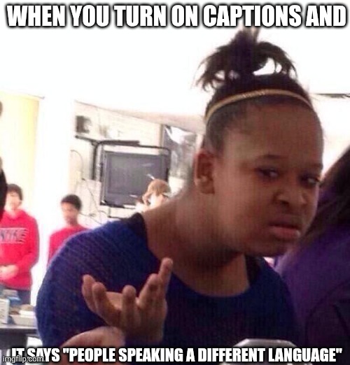 Black Girl Wat Meme | WHEN YOU TURN ON CAPTIONS AND; IT SAYS "PEOPLE SPEAKING A DIFFERENT LANGUAGE" | image tagged in memes,black girl wat | made w/ Imgflip meme maker