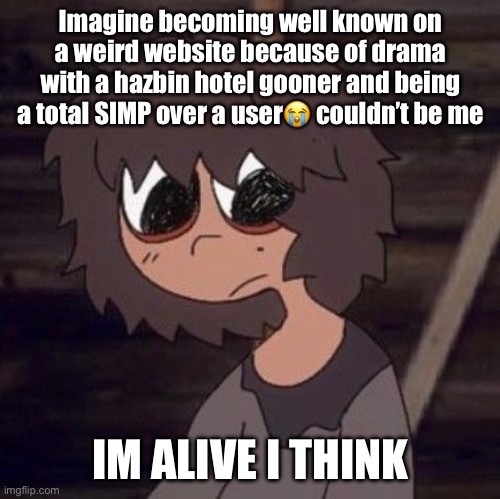 HEYY… | Imagine becoming well known on a weird website because of drama with a hazbin hotel gooner and being a total SIMP over a user😭 couldn’t be me; IM ALIVE I THINK | made w/ Imgflip meme maker