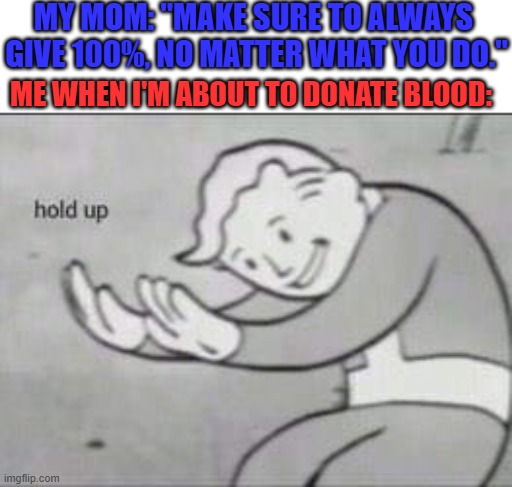 I'm not so sure about this, Mom | MY MOM: "MAKE SURE TO ALWAYS 
GIVE 100%, NO MATTER WHAT YOU DO."; ME WHEN I'M ABOUT TO DONATE BLOOD: | image tagged in fallout hold up,memes,donating blood,funny | made w/ Imgflip meme maker