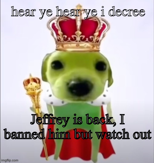 hear ye hear ye i decree | Jeffrey is back, I banned him but watch out | image tagged in hear ye hear ye i decree | made w/ Imgflip meme maker