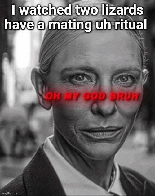 Oh my god bruh | I watched two lizards have a mating uh ritual | image tagged in oh my god bruh | made w/ Imgflip meme maker