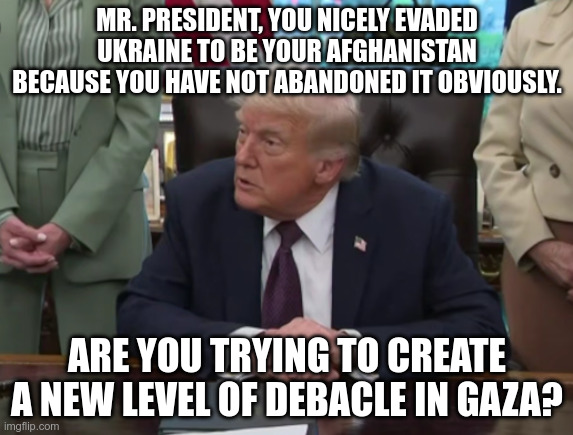MR. PRESIDENT, YOU NICELY EVADED UKRAINE TO BE YOUR AFGHANISTAN BECAUSE YOU HAVE NOT ABANDONED IT OBVIOUSLY. ARE YOU TRYING TO CREATE A NEW LEVEL OF DEBACLE IN GAZA? | made w/ Imgflip meme maker