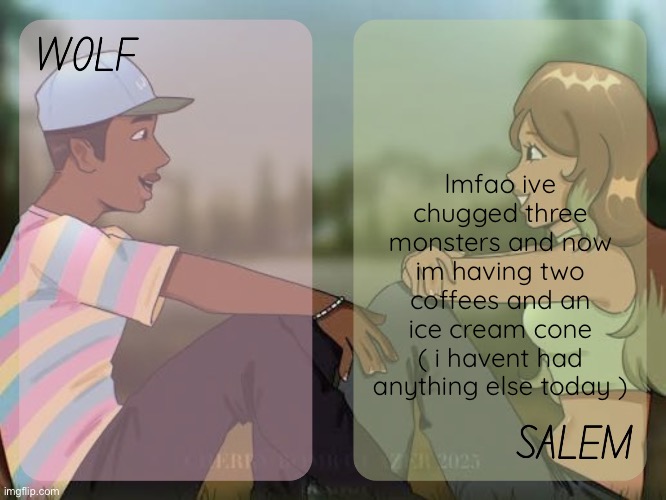 wolf and salem - foxed n moons temp #2 | lmfao ive chugged three monsters and now im having two coffees and an ice cream cone ( i havent had anything else today ) | image tagged in wolf and salem - foxed n moons temp 2 | made w/ Imgflip meme maker