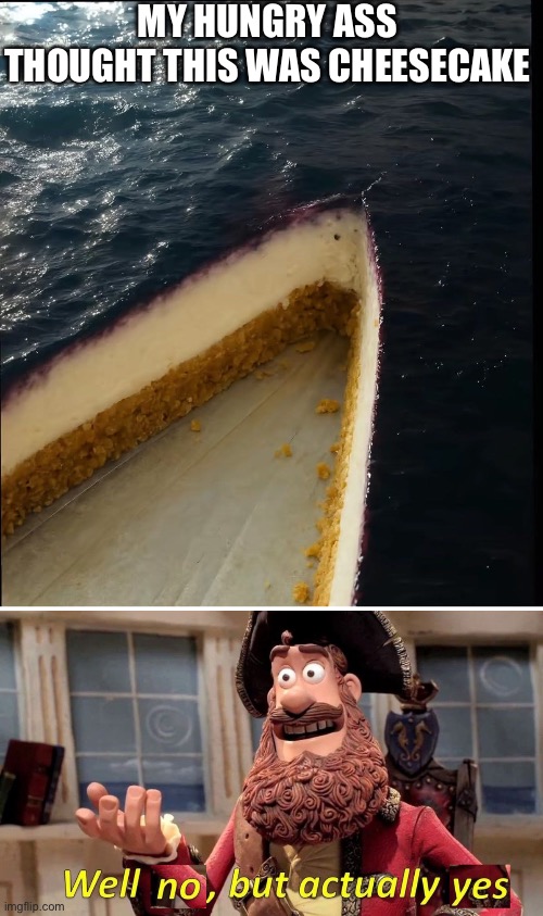 Cheesecake or ship? | MY HUNGRY ASS THOUGHT THIS WAS CHEESECAKE | image tagged in well no but actually yes,cheesecake,ship,ocean,the ocean is thirsty,hungry | made w/ Imgflip meme maker