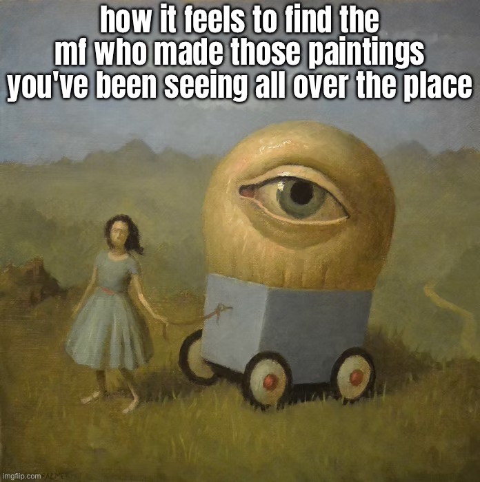 how it feels to find the mf who made those paintings you've been seeing all over the place | made w/ Imgflip meme maker