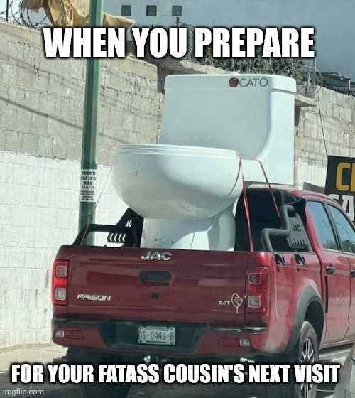 Well, she did break my toilet on her last visit | WHEN YOU PREPARE; FOR YOUR FATASS COUSIN'S NEXT VISIT | image tagged in toilet,overweight | made w/ Imgflip meme maker