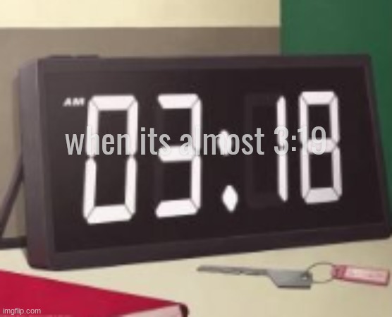 when its almost 3:19 | made w/ Imgflip meme maker