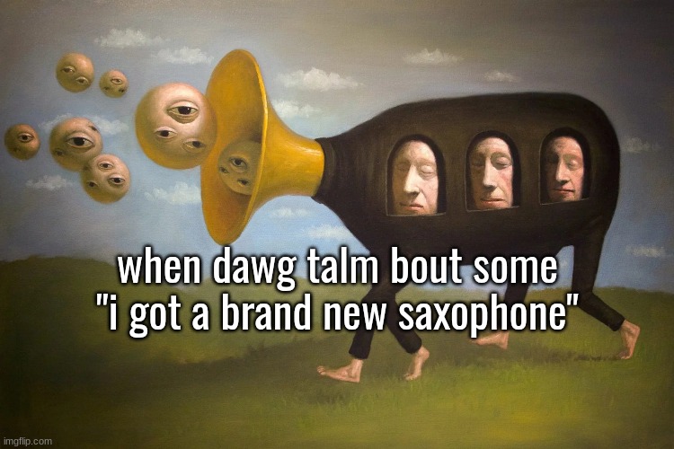 when dawg talm bout some "i got a brand new saxophone" | made w/ Imgflip meme maker