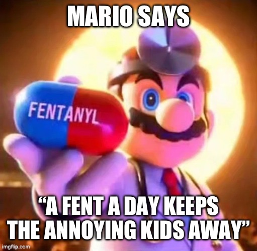 Fentanyl | MARIO SAYS; “A FENT A DAY KEEPS THE ANNOYING KIDS AWAY” | image tagged in fentanyl | made w/ Imgflip meme maker