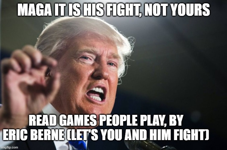 This is Trump's Fight, Not Ours! | MAGA IT IS HIS FIGHT, NOT YOURS; READ GAMES PEOPLE PLAY, BY ERIC BERNE (LET'S YOU AND HIM FIGHT) | image tagged in donald trump | made w/ Imgflip meme maker