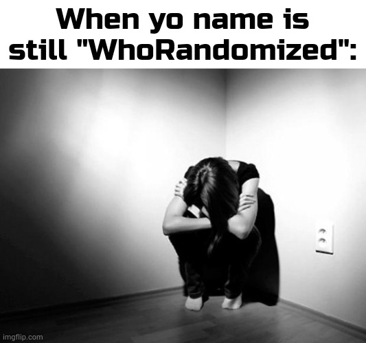 shortened adjusted version of username out when 30 days from name change | When yo name is still "WhoRandomized": | image tagged in depression sadness hurt pain anxiety | made w/ Imgflip meme maker