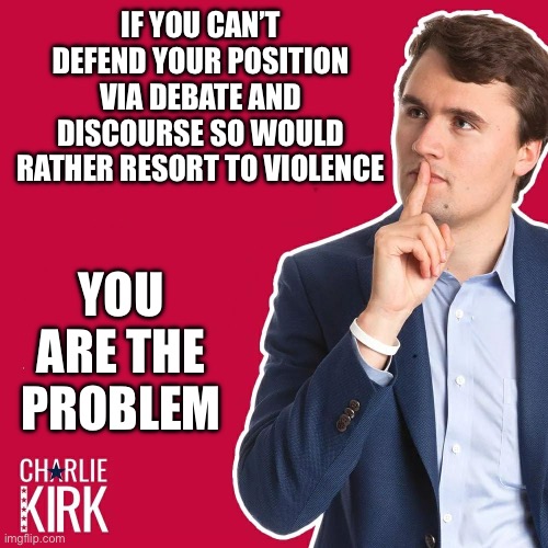 Charlie Kirk | IF YOU CAN’T DEFEND YOUR POSITION VIA DEBATE AND DISCOURSE SO WOULD RATHER RESORT TO VIOLENCE; YOU ARE THE PROBLEM | image tagged in charlie kirk | made w/ Imgflip meme maker