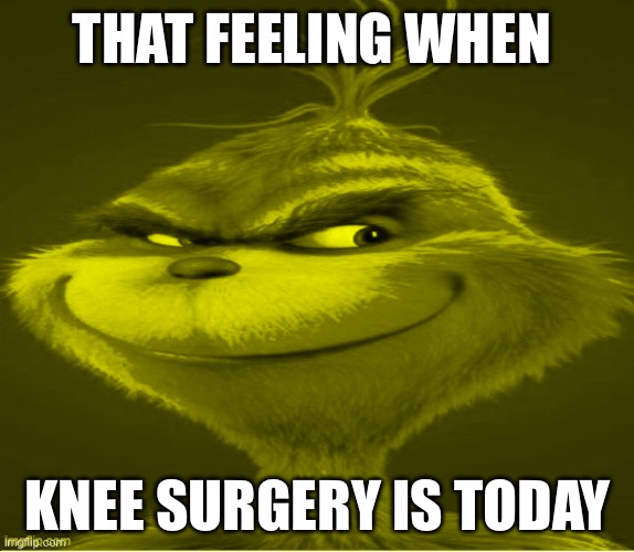 Yellow Grinch Meme | THAT FEELING WHEN; KNEE SURGERY IS TODAY | image tagged in yellow grinch meme | made w/ Imgflip meme maker