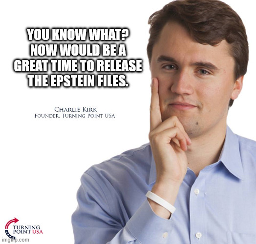 That's a direct quote. In context even. | YOU KNOW WHAT?
NOW WOULD BE A GREAT TIME TO RELEASE THE EPSTEIN FILES. | image tagged in charlie kirk,jeffrey epstein | made w/ Imgflip meme maker