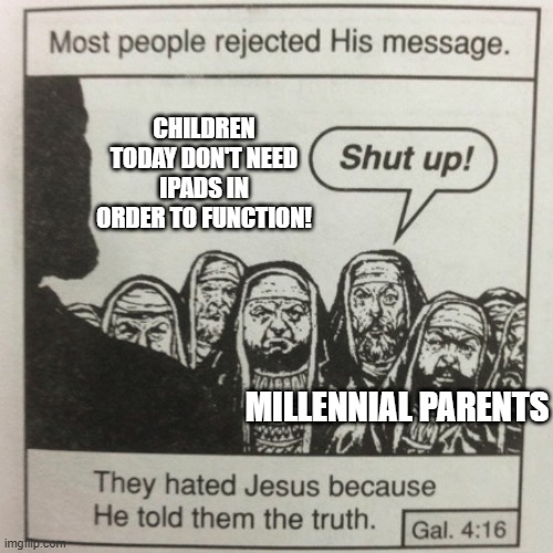 This iPad stuff needs to STOP. | CHILDREN TODAY DON'T NEED IPADS IN ORDER TO FUNCTION! MILLENNIAL PARENTS | image tagged in they hated jesus because he told them the truth | made w/ Imgflip meme maker