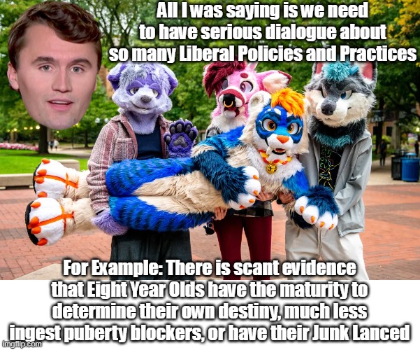 Yeah, that Charlie and his Radical Ring Wing Ideas | All I was saying is we need to have serious dialogue about so many Liberal Policies and Practices; For Example: There is scant evidence that Eight Year Olds have the maturity to determine their own destiny, much less ingest puberty blockers, or have their Junk Lanced | image tagged in charlie liberal dialogue meme | made w/ Imgflip meme maker