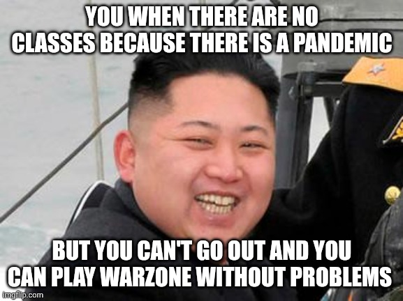 Happy Kim Jong Un | YOU WHEN THERE ARE NO CLASSES BECAUSE THERE IS A PANDEMIC BUT YOU CAN'T GO OUT AND YOU CAN PLAY WARZONE WITHOUT PROBLEMS | image tagged in happy kim jong un | made w/ Imgflip meme maker