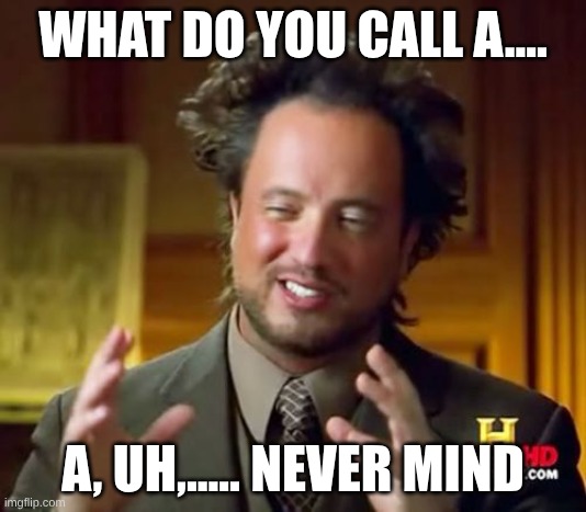 Ancient Aliens | WHAT DO YOU CALL A.... A, UH,..... NEVER MIND | image tagged in memes,ancient aliens | made w/ Imgflip meme maker