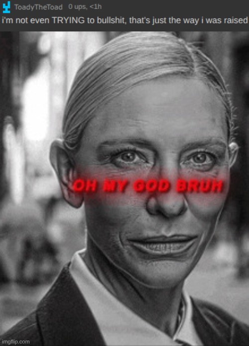 can we be done with ts | image tagged in oh my god bruh | made w/ Imgflip meme maker
