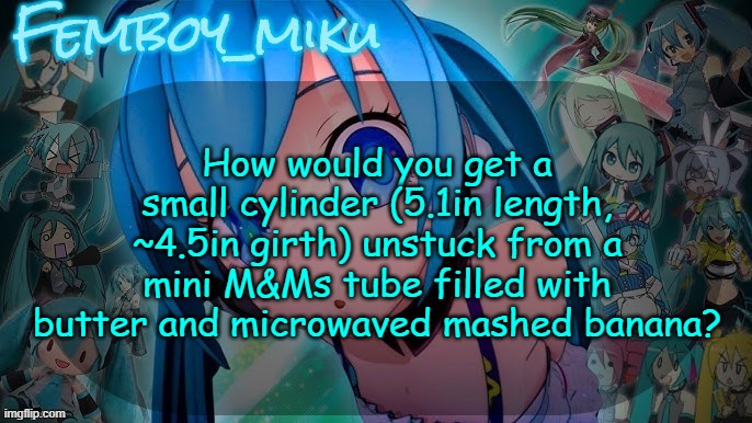 balls | How would you get a small cylinder (5.1in length, ~4.5in girth) unstuck from a mini M&Ms tube filled with butter and microwaved mashed banana? | image tagged in balls | made w/ Imgflip meme maker