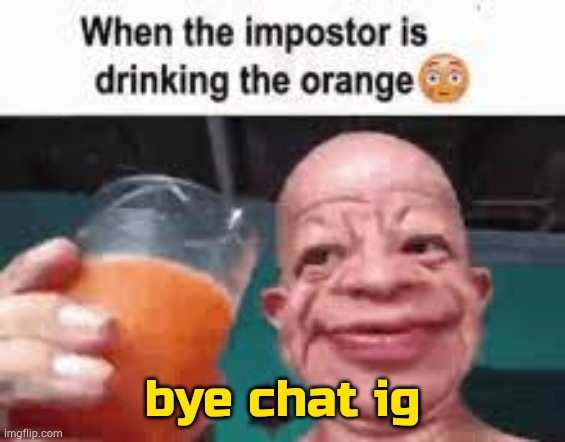 titties | bye chat ig | image tagged in when the impostor is drinking the orange | made w/ Imgflip meme maker