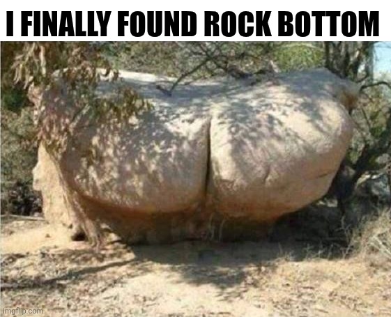 I Finally Found Rock Bottom | I FINALLY FOUND ROCK BOTTOM | image tagged in chrisjoines1 | made w/ Imgflip meme maker