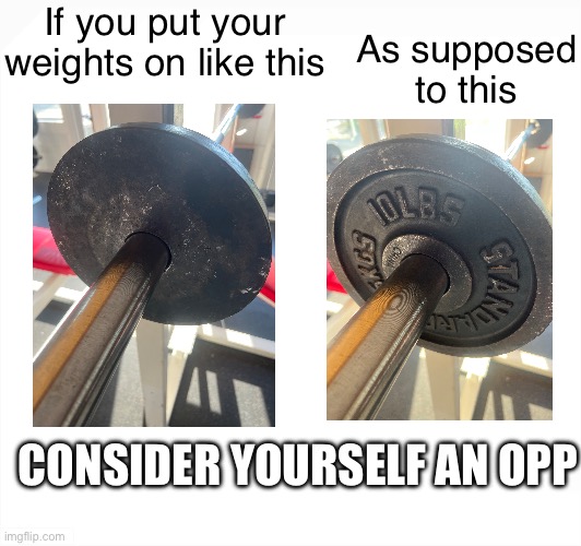 Lowkey fight me | If you put your weights on like this; As supposed to this; CONSIDER YOURSELF AN OPP | image tagged in fun,funny,gym,gym memes,gym weights,gymlife | made w/ Imgflip meme maker
