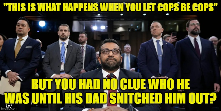 The FBI had nothing, zero, zip, nada! | "THIS IS WHAT HAPPENS WHEN YOU LET COPS BE COPS"; BUT YOU HAD NO CLUE WHO HE WAS UNTIL HIS DAD SNITCHED HIM OUT? | image tagged in fbi,kash,law and order,incompetence,snitch,dad | made w/ Imgflip meme maker