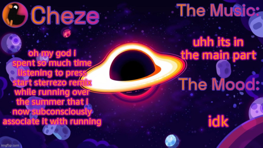 Cheze Black Hole Temp | uhh its in the main part; oh my god i spent so much time listening to press start sterrezo remix while running over the summer that i now subconsciously associate it with running; idk | image tagged in cheze black hole temp | made w/ Imgflip meme maker