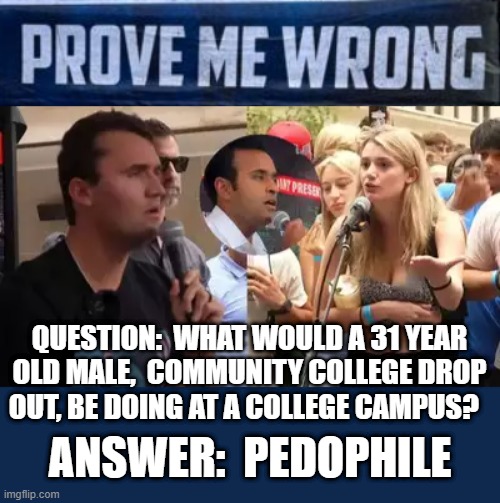 PROVE ME WRONG? | QUESTION:  WHAT WOULD A 31 YEAR OLD MALE,  COMMUNITY COLLEGE DROP OUT, BE DOING AT A COLLEGE CAMPUS? ANSWER:  PEDOPHILE | image tagged in prove me wrong,charlie kirk,drop out,maga,turning point,pedophile | made w/ Imgflip meme maker