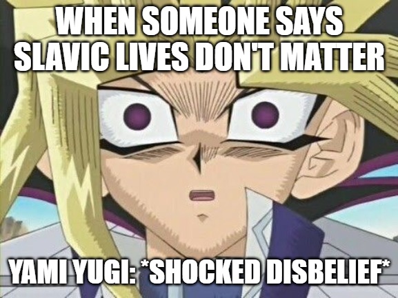 Yami Yugi (Shocked) | WHEN SOMEONE SAYS SLAVIC LIVES DON'T MATTER; YAMI YUGI: *SHOCKED DISBELIEF* | image tagged in yami yugi shocked,slavic yu-gi-oh | made w/ Imgflip meme maker