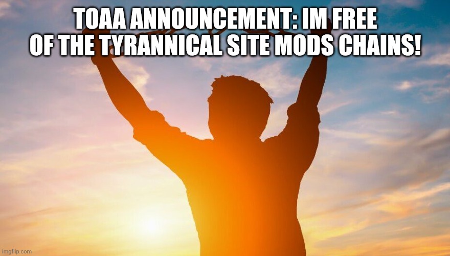 Breaking chains | TOAA ANNOUNCEMENT: IM FREE OF THE TYRANNICAL SITE MODS CHAINS! | image tagged in breaking chains | made w/ Imgflip meme maker