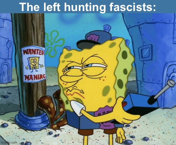 Just look in the mirror | The left hunting fascists: | image tagged in spongebob maniac,politics lol,memes,facts | made w/ Imgflip meme maker