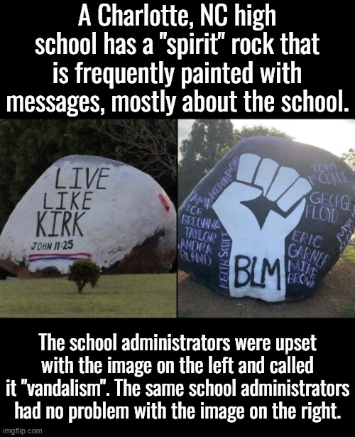 Charlie Kirk - famous for inspiring the lives of many.  George Floyd - famous for ODing on fentanyl. | A Charlotte, NC high school has a "spirit" rock that is frequently painted with messages, mostly about the school. The school administrators were upset with the image on the left and called it "vandalism". The same school administrators had no problem with the image on the right. | image tagged in charlie kirk,george floyd,liberal double standard | made w/ Imgflip meme maker