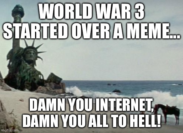WORLD WAR 3 STARTED OVER A MEME... DAMN YOU INTERNET, DAMN YOU ALL TO HELL! | WORLD WAR 3 STARTED OVER A MEME... DAMN YOU INTERNET, DAMN YOU ALL TO HELL! | image tagged in charlton heston planet of the apes,world war 3,internet,memes,meme,imgflip | made w/ Imgflip meme maker