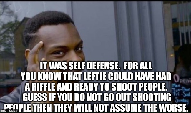 IT WAS SELF DEFENSE.  FOR ALL YOU KNOW THAT LEFTIE COULD HAVE HAD A RIFFLE AND READY TO SHOOT PEOPLE.  GUESS IF YOU DO NOT GO OUT SHOOTING P | image tagged in thinking black man | made w/ Imgflip meme maker