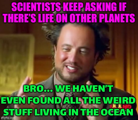 SCIENTISTS KEEP ASKING IF THERE’S LIFE ON OTHER PLANETS; BRO... WE HAVEN’T EVEN FOUND ALL THE WEIRD STUFF LIVING IN THE OCEAN | SCIENTISTS KEEP ASKING IF THERE’S LIFE ON OTHER PLANETS; BRO... WE HAVEN’T EVEN FOUND ALL THE WEIRD STUFF LIVING IN THE OCEAN | image tagged in memes,ancient aliens,science,life,aliens,earth | made w/ Imgflip meme maker