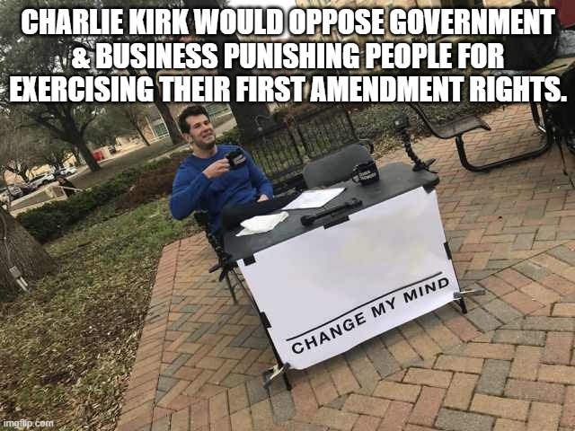 Prove me wrong | CHARLIE KIRK WOULD OPPOSE GOVERNMENT & BUSINESS PUNISHING PEOPLE FOR EXERCISING THEIR FIRST AMENDMENT RIGHTS. | image tagged in prove me wrong | made w/ Imgflip meme maker