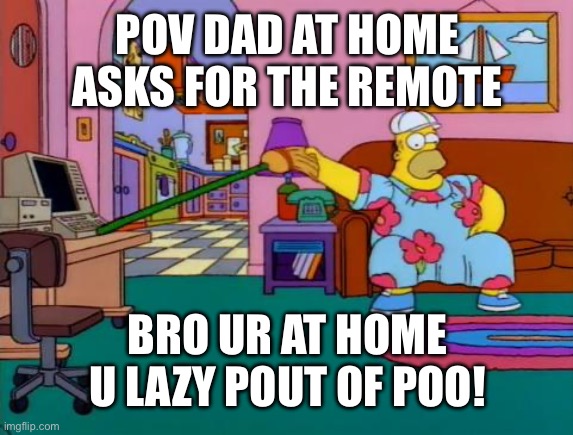 Working from Home Homer | POV DAD AT HOME ASKS FOR THE REMOTE; BRO UR AT HOME U LAZY POUT OF POO! | image tagged in working from home homer | made w/ Imgflip meme maker