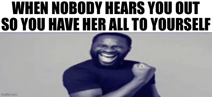 JIGSAW YIPPEEE | WHEN NOBODY HEARS YOU OUT SO YOU HAVE HER ALL TO YOURSELF | image tagged in jigsaw yippeee | made w/ Imgflip meme maker
