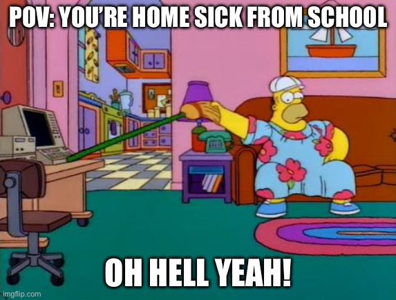Working from Home Homer | POV: YOU’RE HOME SICK FROM SCHOOL; OH HELL YEAH! | image tagged in working from home homer | made w/ Imgflip meme maker