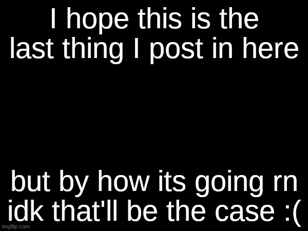 ik its my first post. but I hope its my last. | I hope this is the last thing I post in here; but by how its going rn idk that'll be the case :( | image tagged in no self harm yet | made w/ Imgflip meme maker