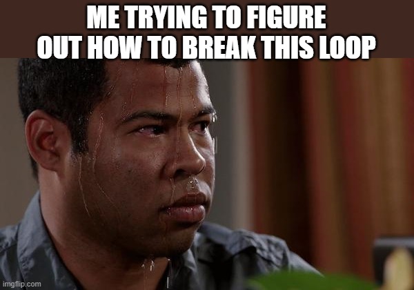 ME TRYING TO FIGURE OUT HOW TO BREAK THIS LOOP | image tagged in sweating bullets | made w/ Imgflip meme maker