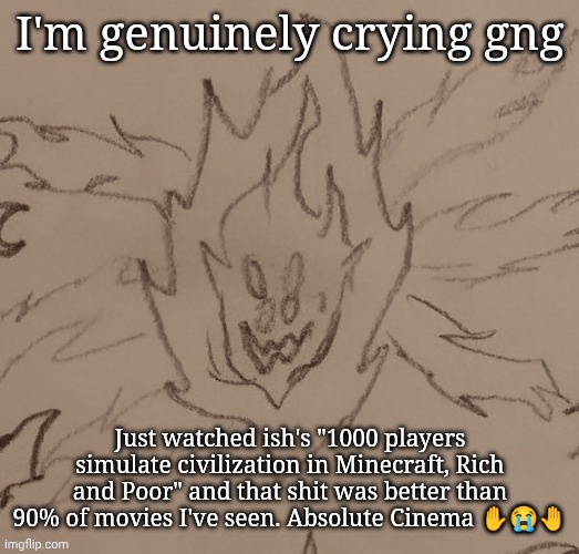 I'm genuinely crying gng; Just watched ish's "1000 players simulate civilization in Minecraft, Rich and Poor" and that shit was better than 90% of movies I've seen. Absolute Cinema ✋😭🤚 | made w/ Imgflip meme maker