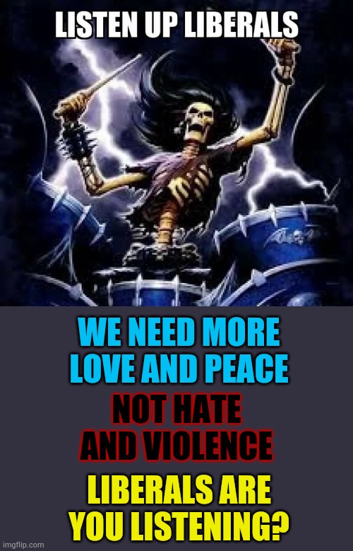 Listen Up Liberals | WE NEED MORE LOVE AND PEACE; NOT HATE AND VIOLENCE; LIBERALS ARE YOU LISTENING? | image tagged in listen up liberals,peace,love,not,hate,memes | made w/ Imgflip meme maker