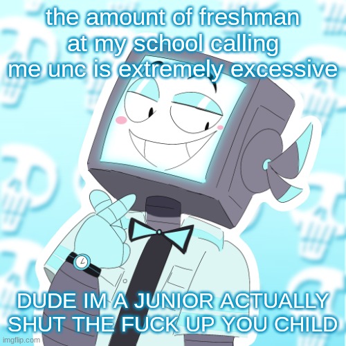 ALWAYS the art class kids too bruh I feel like i'm a fucking father figure to these newgens | the amount of freshman at my school calling me unc is extremely excessive; DUDE IM A JUNIOR ACTUALLY SHUT THE FUCK UP YOU CHILD | image tagged in stupid clanker icy | made w/ Imgflip meme maker